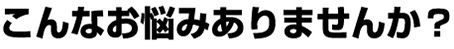 こんなお悩みありませんか？